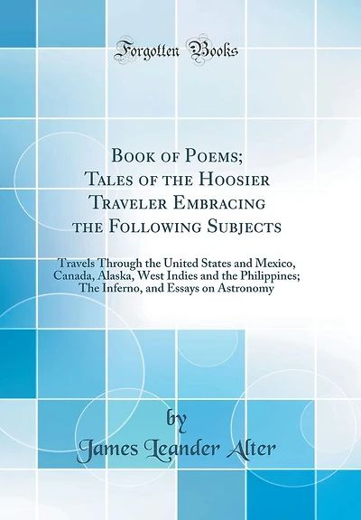 Book of Poems; Tales of the Hoosier Traveler Embracing the Following Subjects: Travels Through the United States and Mexico, Canada, Alaska, West Indies and the Philippines; The Inferno, and Essays on Astronomy (Classic Reprint)