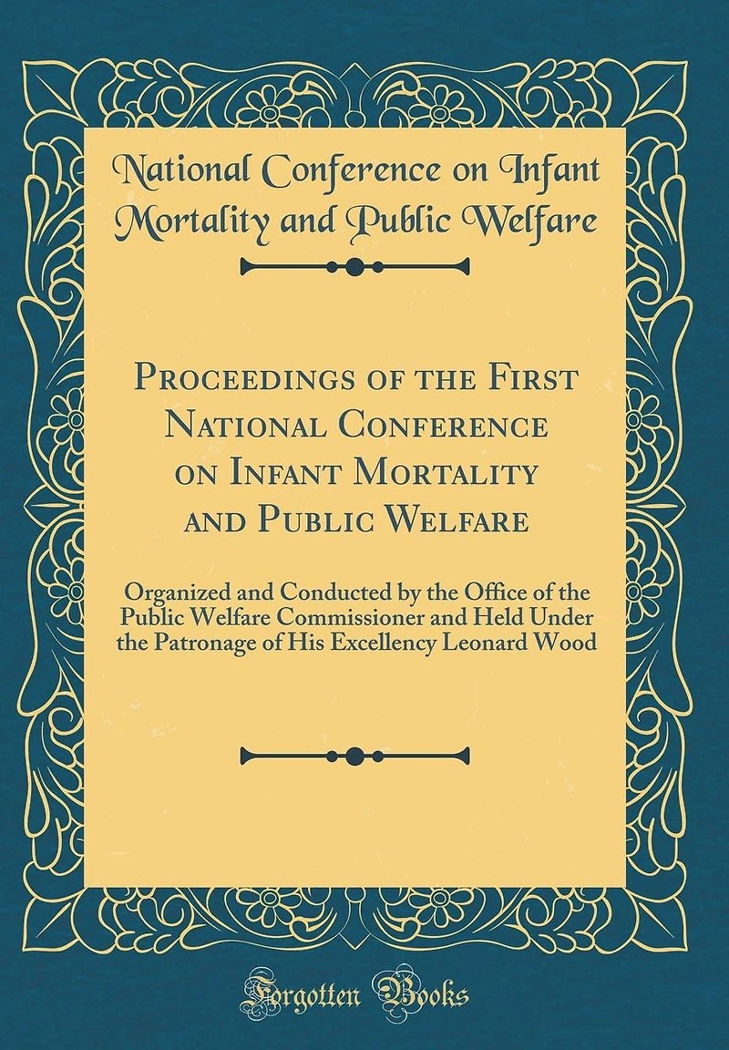 Proceedings of the First National Conference on Infant Mortality and Public Welfare: Organized and Conducted by the Office of the Public Welfare Commissioner and Held Under the Patronage of His Excellency Leonard Wood (Classic Reprint)