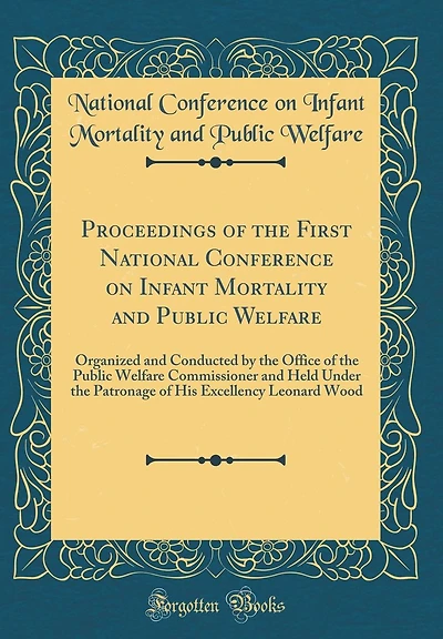 Proceedings of the First National Conference on Infant Mortality and Public Welfare: Organized and Conducted by the Office of the Public Welfare Commissioner and Held Under the Patronage of His Excellency Leonard Wood (Classic Reprint)
