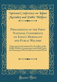Proceedings of the First National Conference on Infant Mortality and Public Welfare: Organized and Conducted by the Office of the Public Welfare Commissioner and Held Under the Patronage of His Excellency Leonard Wood (Classic Reprint)