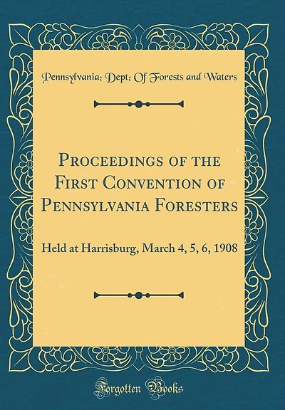 Proceedings of the First Convention of Pennsylvania Foresters: Held at Harrisburg, March 4, 5, 6, 1908 (Classic Reprint)