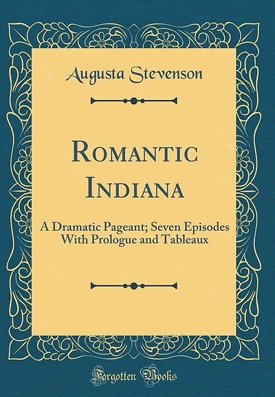 Romantic Indiana: A Dramatic Pageant; Seven Episodes With Prologue and Tableaux (Classic Reprint)