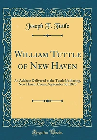 William Tuttle of New Haven: An Address Delivered at the Tuttle Gathering, New Haven, Conn;, September 3d, 1873 (Classic Reprint)