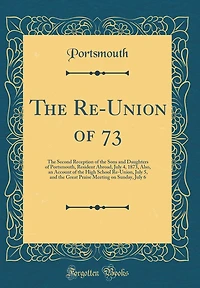 The Re-Union of 73: The Second Reception of the Sons and Daughters of Portsmouth, Resident Abroad, July 4, 1873, Also, an Account of the High School Re-Union, July 5, and the Great Praise Meeting on Sunday, July 6 (Classic Reprint)