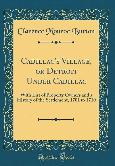 Cadillac's Village, or Detroit Under Cadillac: With List of Property Owners and a History of the Settlement, 1701 to 1710 (Classic Reprint)