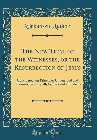 The New Trial of the Witnesses, or the Resurrection of Jesus: Considered, on Principles Understood and Acknowledged Equally by Jews and Christians (Classic Reprint)
