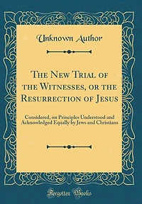 The New Trial of the Witnesses, or the Resurrection of Jesus: Considered, on Principles Understood and Acknowledged Equally by Jews and Christians (Classic Reprint)