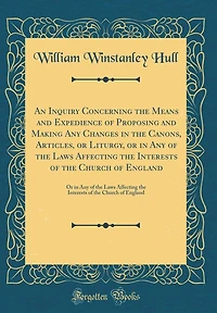 An Inquiry Concerning the Means and Expedience of Proposing and Making Any Changes in the Canons, Articles, or Liturgy, or in Any of the Laws Affecting the Interests of the Church of England: Or in Any of the Laws Affecting the Interests of the Church of