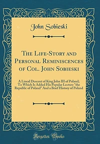 The Life-Story and Personal Reminiscences of Col. John Sobieski: A Lineal Descent of King John III of Poland; To Which Is Added His Popular Lecture "the Republic of Poland" And a Brief History of Poland (Classic Reprint)