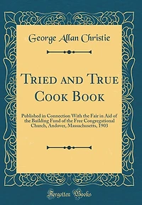 Tried and True Cook Book: Published in Connection with the Fair in Aid of the Building Fund of the Free Congregational Church, Andover, Massachusetts, 1903 (Classic Reprint)