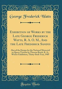 Exhibition of Works by the Late George Frederick Watts, R. A. O. M., and the Late Frederick Sandys: Also of the Design for the National Memorial to Queen Victoria by Thomas Brock, R. A.; Winter Exhibition, Thirty-Sixth Year, 1905 (Classic Reprint)