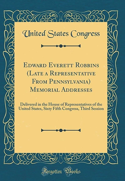 Edward Everett Robbins (Late a Representative From Pennsylvania) Memorial Addresses: Delivered in the House of Representatives of the United States, Sixty Fifth Congress, Third Session (Classic Reprint)