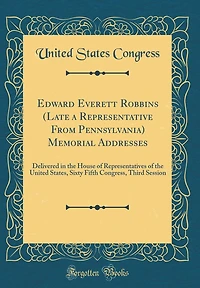 Edward Everett Robbins (Late a Representative From Pennsylvania) Memorial Addresses: Delivered in the House of Representatives of the United States, Sixty Fifth Congress, Third Session (Classic Reprint)
