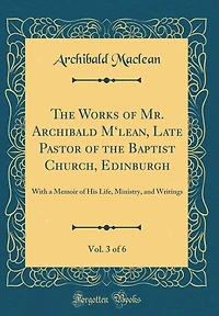 The Works of Mr. Archibald M'lean, Late Pastor of the Baptist Church, Edinburgh, Vol. 3 of 6: With a Memoir of His Life, Ministry, and Writings (Classic Reprint)