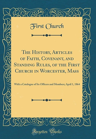 The History, Articles of Faith, Covenant, and Standing Rules, of the First Church in Worcester, Mass: With a Catalogue of Its Officers and Members; April 1, 1864 (Classic Reprint)