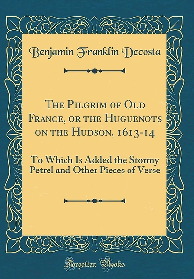 The Pilgrim of Old France, or the Huguenots on the Hudson, 1613-14: To Which Is Added the Stormy Petrel and Other Pieces of Verse (Classic Reprint)