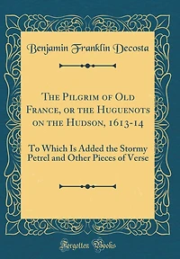 The Pilgrim of Old France, or the Huguenots on the Hudson, 1613-14: To Which Is Added the Stormy Petrel and Other Pieces of Verse (Classic Reprint)