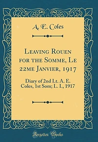 Leaving Rouen for the Somme, Le 22me Janvier, 1917: Diary of 2nd Lt. A. E. Coles, 1st Som; L. I., 1917 (Classic Reprint)