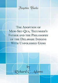 The Adoption of Mew-Seu-Qua, Tecumseh's Father and the Philosophy of the Delaware Indians With Unpolished Gems (Classic Reprint)