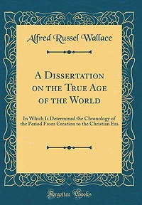 A Dissertation on the True Age of the World: In Which Is Determined the Chronology of the Period From Creation to the Christian Era (Classic Reprint)