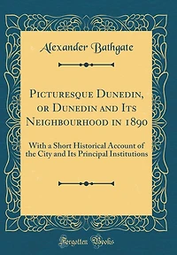 Picturesque Dunedin, or Dunedin and Its Neighbourhood in 1890: With a Short Historical Account of the City and Its Principal Institutions (Classic Reprint)