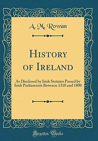 History of Ireland: As Disclosed by Irish Statutes Passed by Irish Parliaments Between 1310 and 1800 (Classic Reprint)