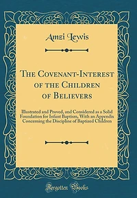The Covenant-Interest of the Children of Believers: Illustrated and Proved, and Considered as a Solid Foundation for Infant Baptism, With an Appendix Concerning the Discipline of Baptized Children (Classic Reprint)