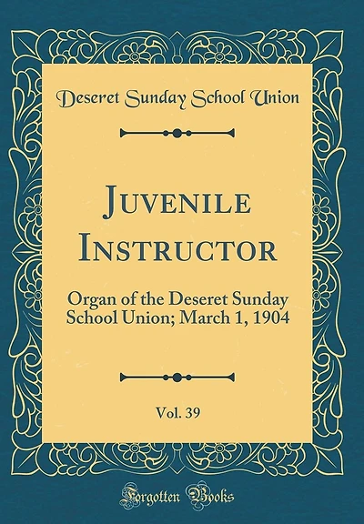 Juvenile Instructor, Vol. 39: Organ of the Deseret Sunday School Union; March 1, 1904 (Classic Reprint)