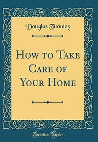 How to Take Care of Your Home (Classic Reprint)