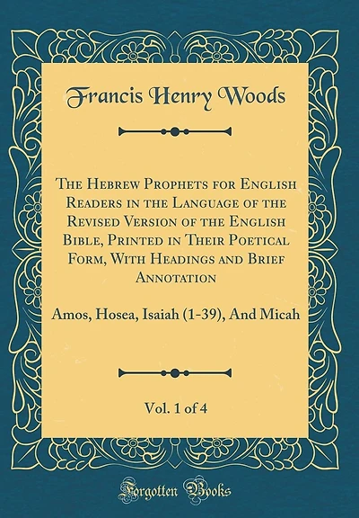 The Hebrew Prophets for English Readers in the Language of the Revised Version of the English Bible, Printed in Their Poetical Form, With Headings and Brief Annotation, Vol. 1 of 4: Amos, Hosea, Isaiah (1-39), And Micah (Classic Reprint)