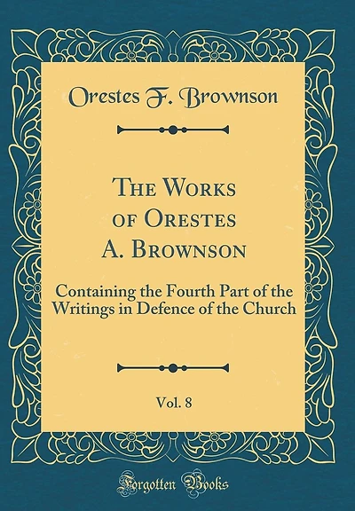 The Works of Orestes A. Brownson, Vol. 8: Containing the Fourth Part of the Writings in Defence of the Church (Classic Reprint)