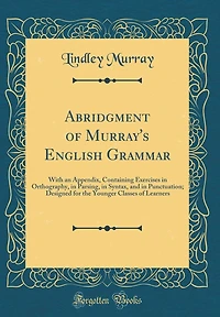 Abridgment of Murray's English Grammar: With an Appendix, Containing Exercises in Orthography, in Parsing, in Syntax, and in Punctuation; Designed for the Younger Classes of Learners (Classic Reprint)