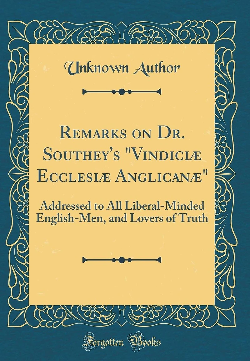 Remarks on Dr. Southey's "Vindiciæ Ecclesiæ Anglicanæ": Addressed to All Liberal-Minded English-Men, and Lovers of Truth (Classic Reprint)