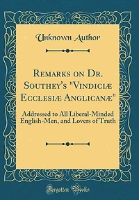 Remarks on Dr. Southey's "Vindiciæ Ecclesiæ Anglicanæ": Addressed to All Liberal-Minded English-Men, and Lovers of Truth (Classic Reprint)