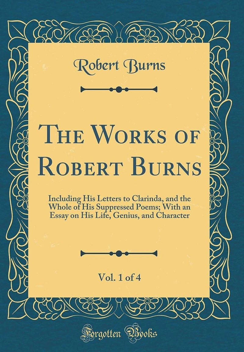 The Works of Robert Burns, Vol. 1 of 4: Including His Letters to Clarinda, and the Whole of His Suppressed Poems; With an Essay on His Life, Genius, and Character (Classic Reprint)