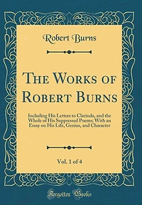 The Works of Robert Burns, Vol. 1 of 4: Including His Letters to Clarinda, and the Whole of His Suppressed Poems; With an Essay on His Life, Genius, and Character (Classic Reprint)