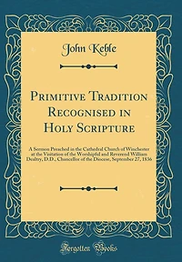 Primitive Tradition Recognised in Holy Scripture: A Sermon Preached in the Cathedral Church of Winchester at the Visitation of the Worshipful and Reverend William Dealtry, D.D., Chancellor of the Diocese, September 27, 1836 (Classic Reprint)