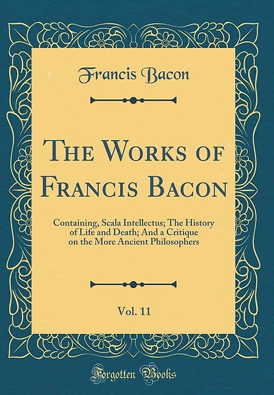 The Works of Francis Bacon, Vol. 11: Containing, Scala Intellectus; The History of Life and Death; And a Critique on the More Ancient Philosophers (Classic Reprint)