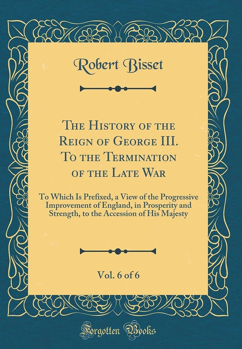 The History of the Reign of George III. To the Termination of the Late War, Vol. 6 of 6: To Which Is Prefixed, a View of the Progressive Improvement of England, in Prosperity and Strength, to the Accession of His Majesty (Classic Reprint)