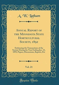 Annual Report of the Minnesota State Horticultural Society, 1892, Vol. 21: Embracing the Transactions of the Society During the Year Ending Jan. 13, 1893, Papers, Discussions, Reports, Etc (Classic Reprint)