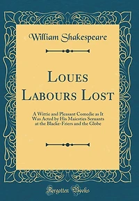 Loues Labours Lost: A Wittie and Pleasant Comedie as It Was Acted by His Maiesties Seruants at the Blacke-Friers and the Globe (Classic Reprint)