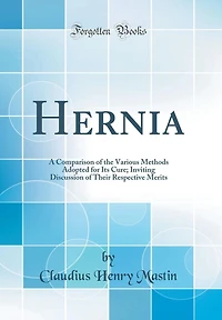 Hernia: A Comparison of the Various Methods Adopted for Its Cure; Inviting Discussion of Their Respective Merits (Classic Reprint)