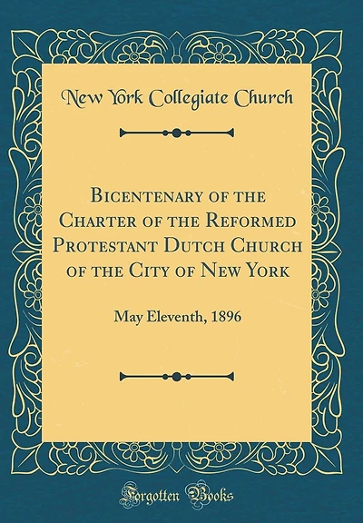 Bicentenary of the Charter of the Reformed Protestant Dutch Church of the City of New York: May Eleventh, 1896 (Classic Reprint)