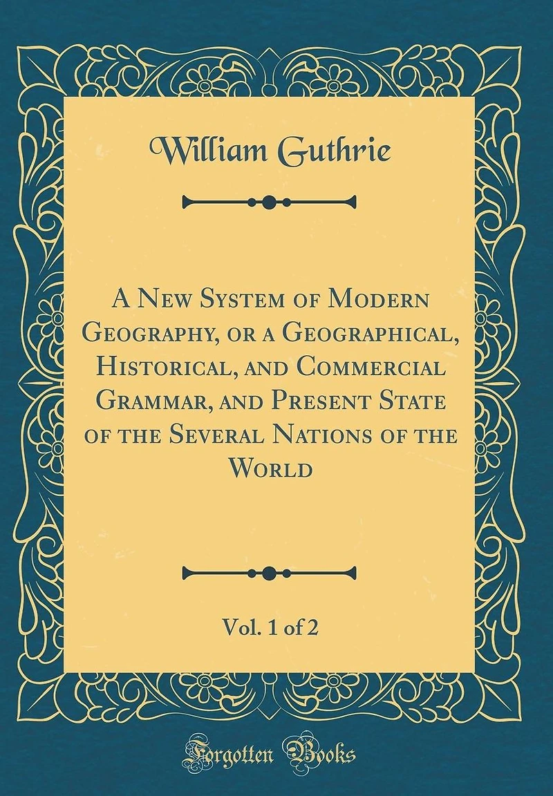A New System of Modern Geography, or a Geographical, Historical, and Commercial Grammar, and Present State of the Several Nations of the World, Vol. 1 of 2 (Classic Reprint)