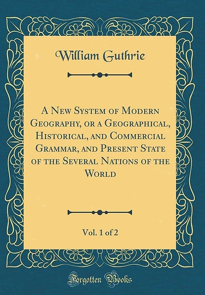 A New System of Modern Geography, or a Geographical, Historical, and Commercial Grammar, and Present State of the Several Nations of the World, Vol. 1 of 2 (Classic Reprint)