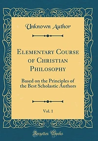 Elementary Course of Christian Philosophy, Vol. 1: Based on the Principles of the Best Scholastic Authors (Classic Reprint)