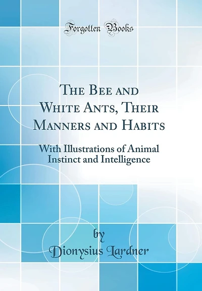 The Bee and White Ants, Their Manners and Habits: With Illustrations of Animal Instinct and Intelligence (Classic Reprint)