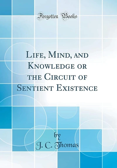 Life, Mind, and Knowledge or the Circuit of Sentient Existence (Classic Reprint)