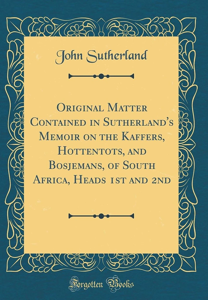 Original Matter Contained in Sutherland's Memoir on the Kaffers, Hottentots, and Bosjemans, of South Africa, Heads 1st and 2nd (Classic Reprint)