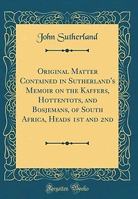 Original Matter Contained in Sutherland's Memoir on the Kaffers, Hottentots, and Bosjemans, of South Africa, Heads 1st and 2nd (Classic Reprint)